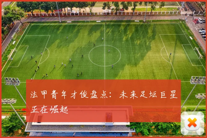 法甲青年才俊盘点：未来足坛巨星正在崛起