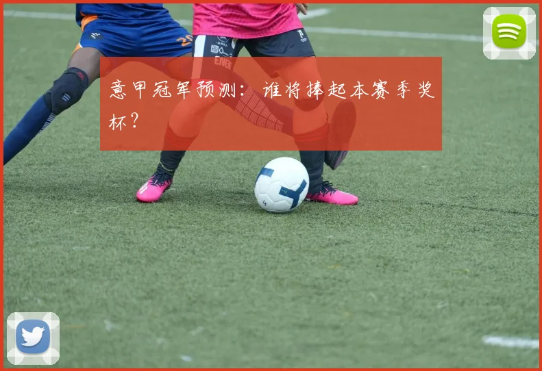 意甲冠军预测:谁将捧起本赛季奖杯?