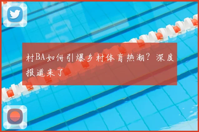 村BA如何引爆乡村体育热潮？深度报道来了