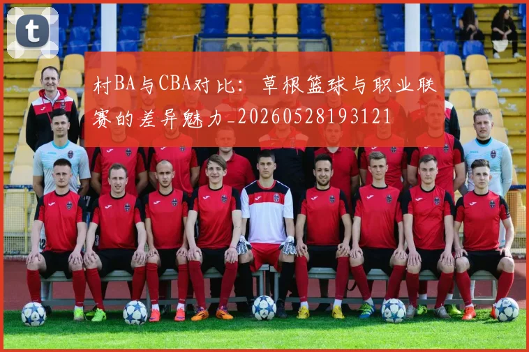 村BA与CBA对比：草根篮球与职业联赛的差异魅力_20260528193121
