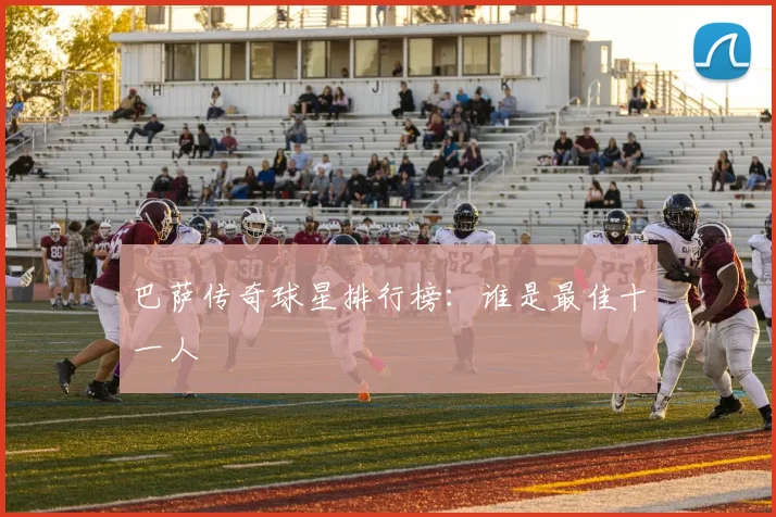巴萨传奇球星排行榜：谁是最佳十一人