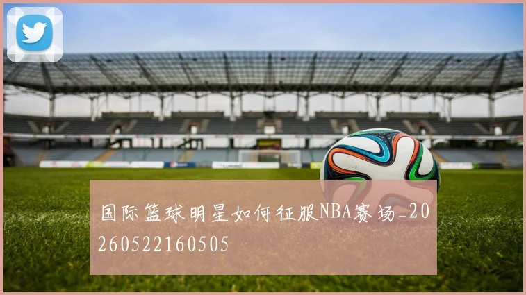 国际篮球明星如何征服NBA赛场_20260522160505
